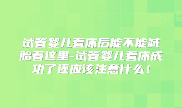 试管婴儿着床后能不能减胎看这里-试管婴儿着床成功了还应该注意什么!