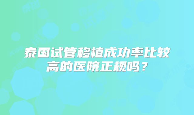 泰国试管移植成功率比较高的医院正规吗？