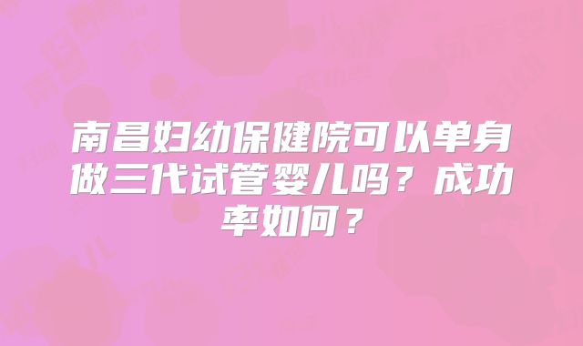南昌妇幼保健院可以单身做三代试管婴儿吗？成功率如何？
