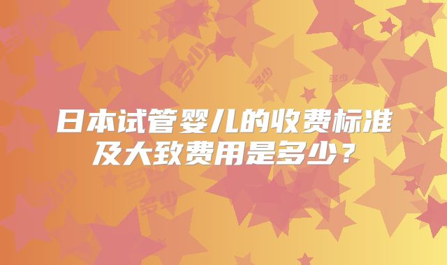 日本试管婴儿的收费标准及大致费用是多少？