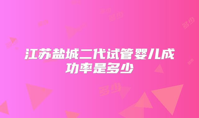 江苏盐城二代试管婴儿成功率是多少
