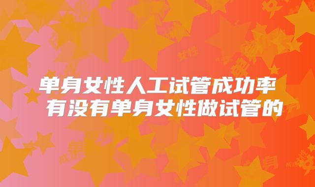 单身女性人工试管成功率 有没有单身女性做试管的