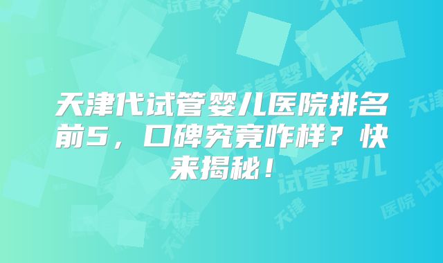 天津代试管婴儿医院排名前5,口碑究竟咋样?快来揭秘!