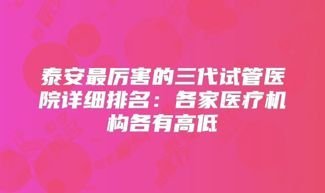 泰安最厉害的三代试管医院详细排名：各家医疗机构各有高低