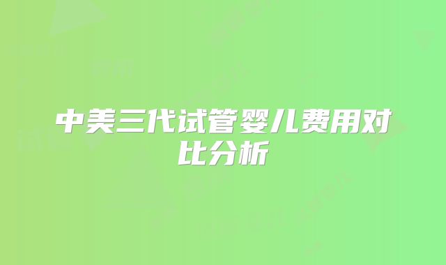 中美三代试管婴儿费用对比分析