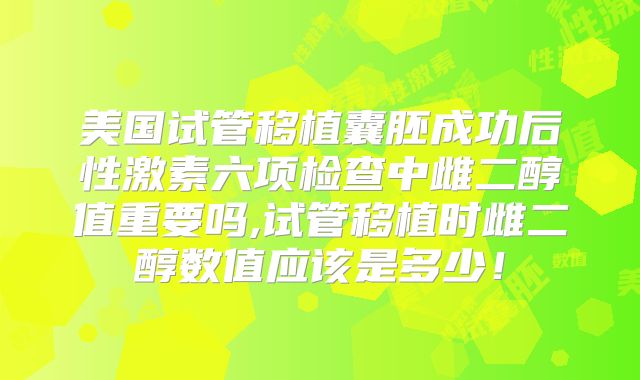 美国试管移植囊胚成功后性激素六项检查中雌二醇值重要吗,试管移植时雌二醇数值应该是多少！