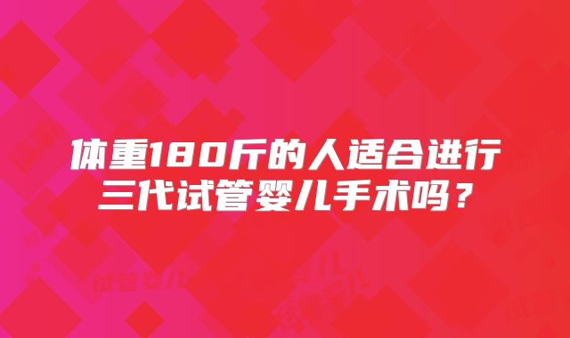 体重180斤的人适合进行三代试管婴儿手术吗？