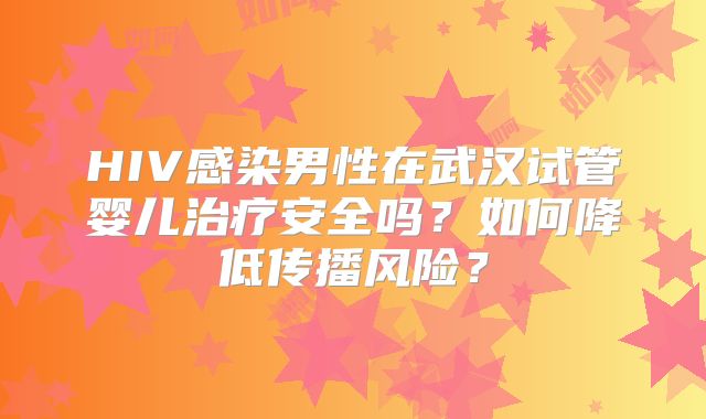 HIV感染男性在武汉试管婴儿治疗安全吗？如何降低传播风险？