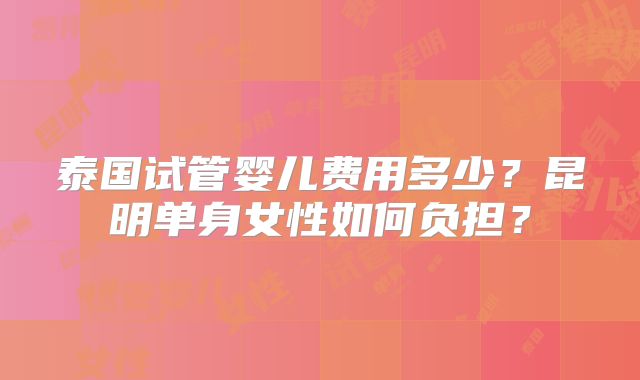 泰国试管婴儿费用多少?昆明单身女性如何负担?