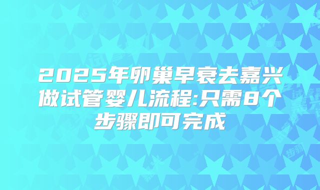 2025年卵巢早衰去嘉兴做试管婴儿流程:只需8个步骤即可完成
