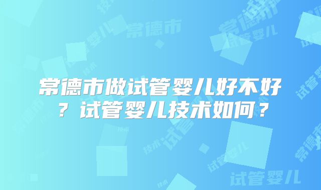 常德市做试管婴儿好不好?试管婴儿技术如何?