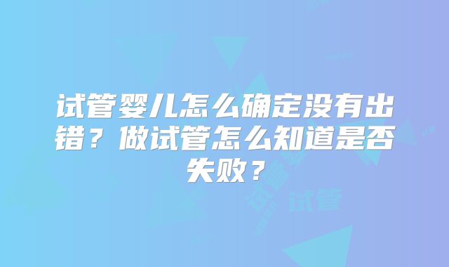 试管婴儿怎么确定没有出错?做试管怎么知道是否失败?
