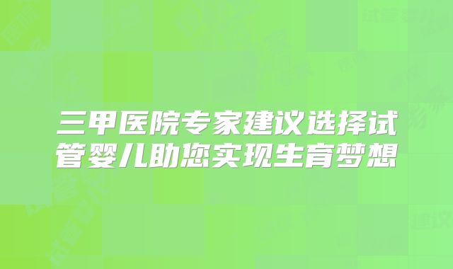 三甲医院专家建议选择试管婴儿助您实现生育梦想