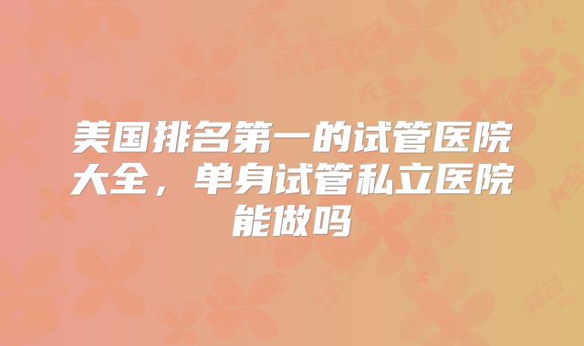 美国排名第一的试管医院大全,单身试管私立医院能做吗