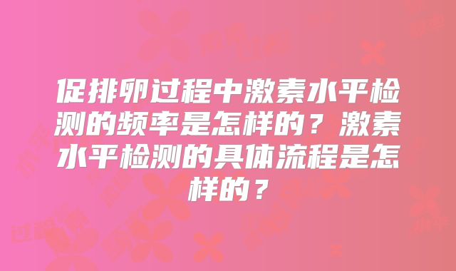 促排卵过程中激素水平检测的频率是怎样的？激素水平检测的具体流程是怎样的？