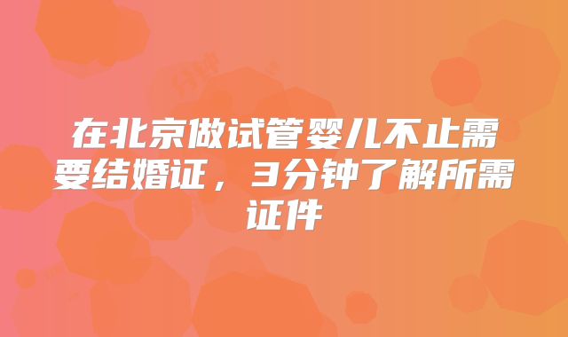 在北京做试管婴儿不止需要结婚证，3分钟了解所需证件
