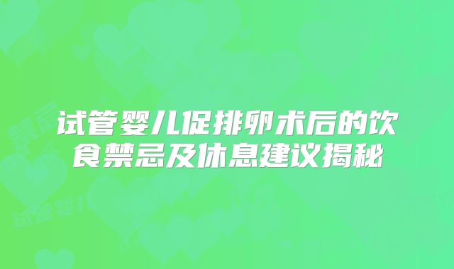 试管婴儿促排卵术后的饮食禁忌及休息建议揭秘