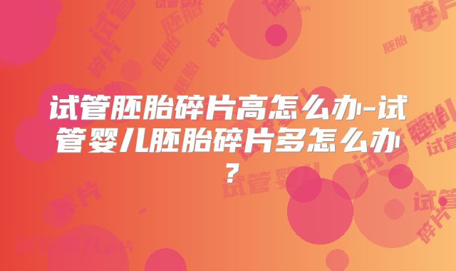 试管胚胎碎片高怎么办-试管婴儿胚胎碎片多怎么办？