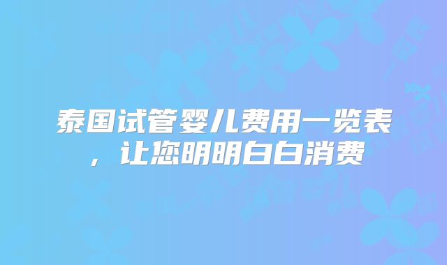 泰国试管婴儿费用一览表，让您明明白白消费
