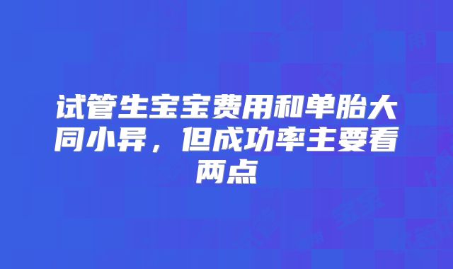 试管生宝宝费用和单胎大同小异，但成功率主要看两点