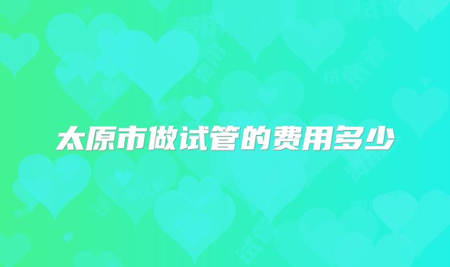 太原市做试管的费用多少
