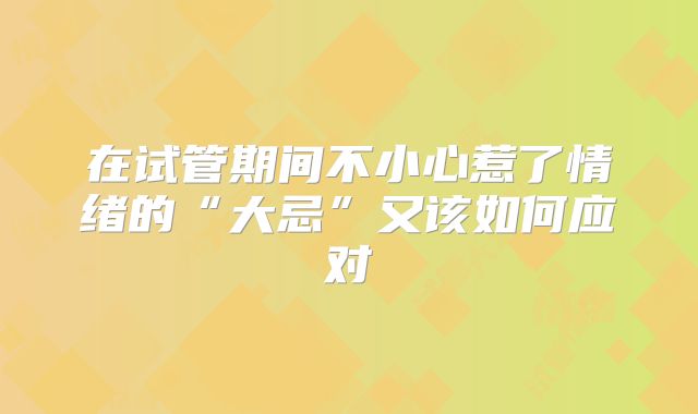 在试管期间不小心惹了情绪的“大忌”又该如何应对