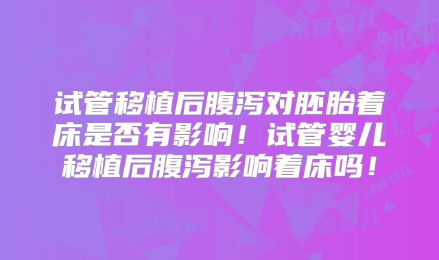 试管移植后腹泻对胚胎着床是否有影响！试管婴儿移植后腹泻影响着床吗！