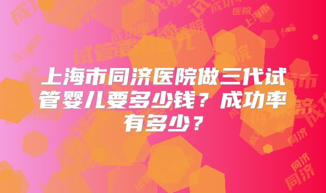 上海市同济医院做三代试管婴儿要多少钱？成功率有多少？