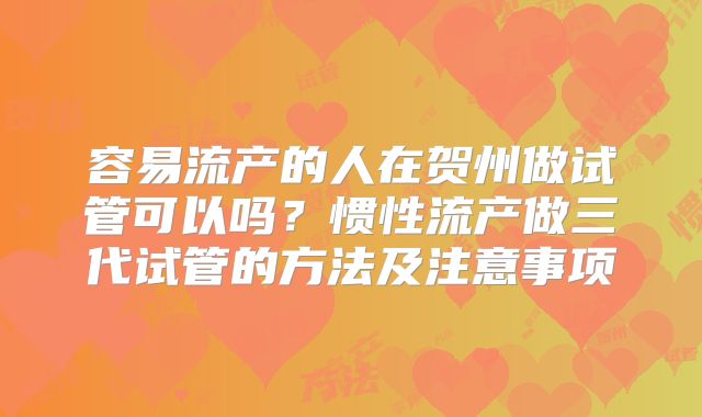 容易流产的人在贺州做试管可以吗？惯性流产做三代试管的方法及注意事项