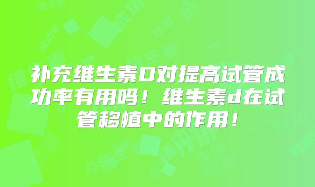 补充维生素D对提高试管成功率有用吗！维生素d在试管移植中的作用！