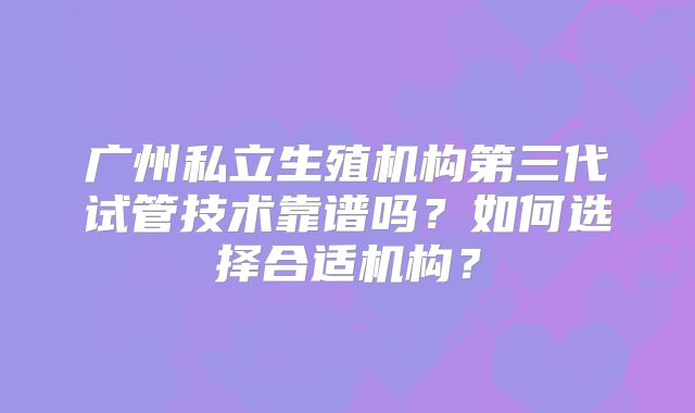 广州私立生殖机构第三代试管技术靠谱吗？如何选择合适机构？