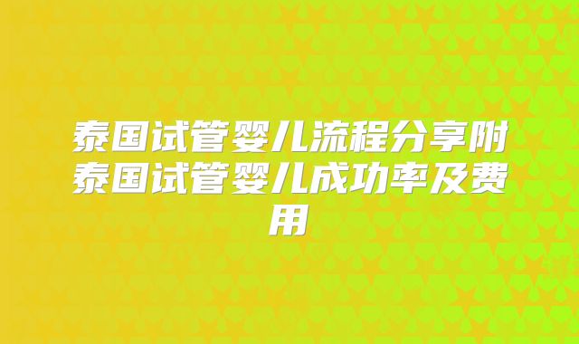 泰国试管婴儿流程分享附泰国试管婴儿成功率及费用
