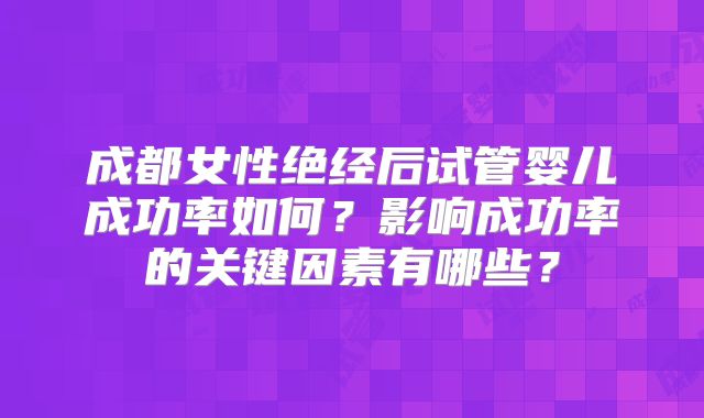 成都女性绝经后试管婴儿成功率如何？影响成功率的关键因素有哪些？