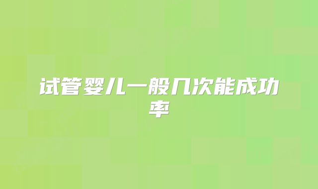 试管婴儿一般几次能成功率