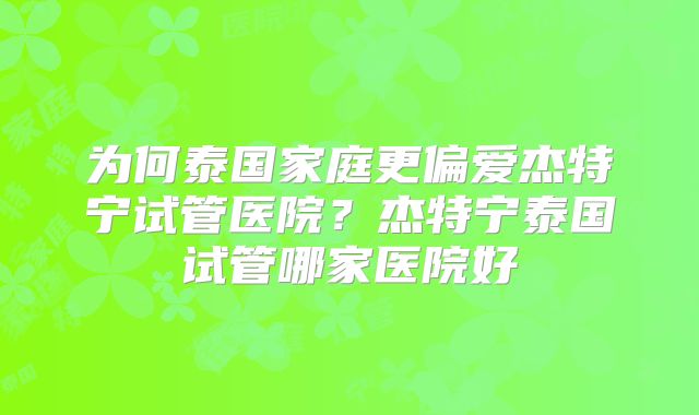 为何泰国家庭更偏爱杰特宁试管医院？杰特宁泰国试管哪家医院好