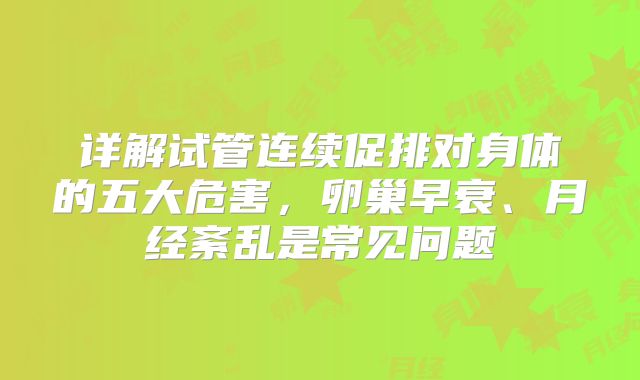 详解试管连续促排对身体的五大危害，卵巢早衰、月经紊乱是常见问题