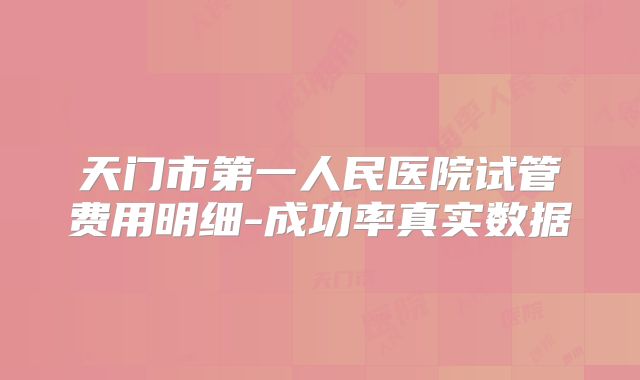 天门市第一人民医院试管费用明细-成功率真实数据