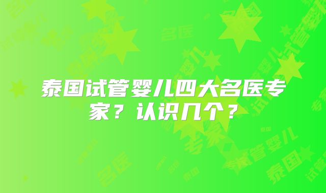 泰国试管婴儿四大名医专家？认识几个？