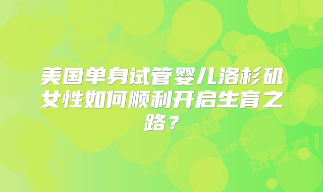美国单身试管婴儿洛杉矶女性如何顺利开启生育之路?