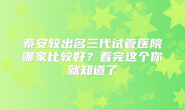 泰安较出名三代试管医院哪家比较好？看完这个你就知道了
