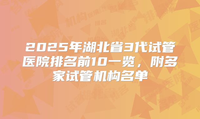 2025年湖北省3代试管医院排名前10一览，附多家试管机构名单
