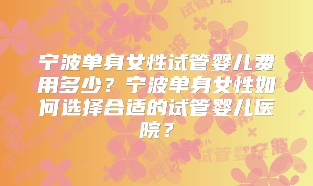 宁波单身女性试管婴儿费用多少？宁波单身女性如何选择合适的试管婴儿医院？