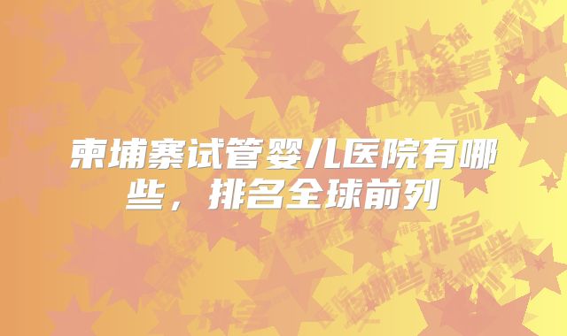 柬埔寨试管婴儿医院有哪些，排名全球前列