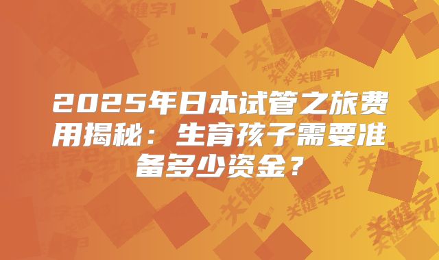 2025年日本试管之旅费用揭秘：生育孩子需要准备多少资金？