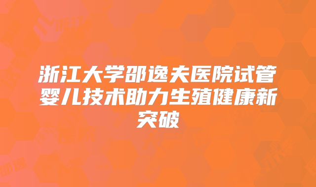 浙江大学邵逸夫医院试管婴儿技术助力生殖健康新突破