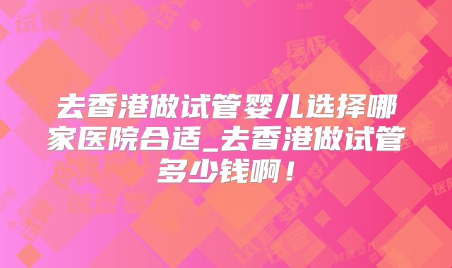 去香港做试管婴儿选择哪家医院合适_去香港做试管多少钱啊!