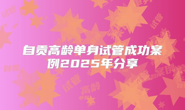 自贡高龄单身试管成功案例2025年分享