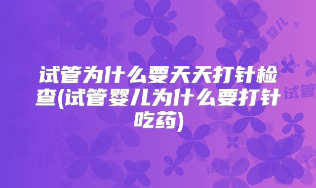 试管为什么要天天打针检查(试管婴儿为什么要打针吃药)