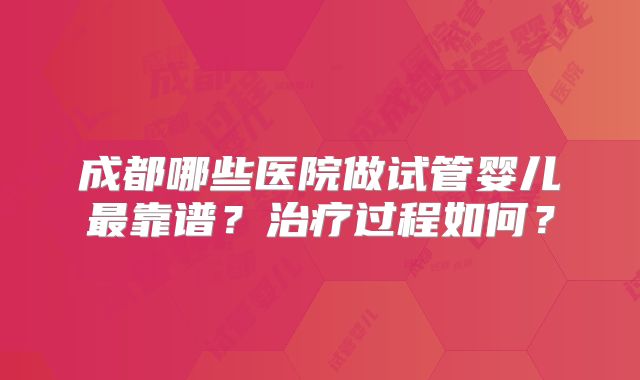 成都哪些医院做试管婴儿最靠谱？治疗过程如何？