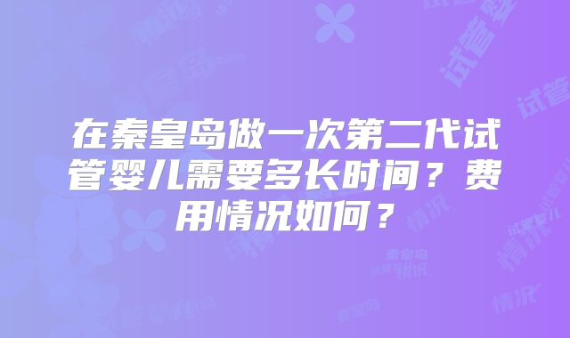 在秦皇岛做一次第二代试管婴儿需要多长时间？费用情况如何？